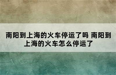 南阳到上海的火车停运了吗 南阳到上海的火车怎么停运了